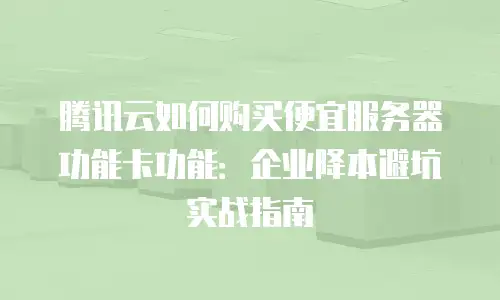 腾讯云如何购买便宜服务器功能卡功能：企业降本避坑实战指南