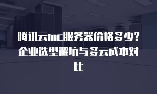 腾讯云mc服务器价格多少？企业选型避坑与多云成本对比