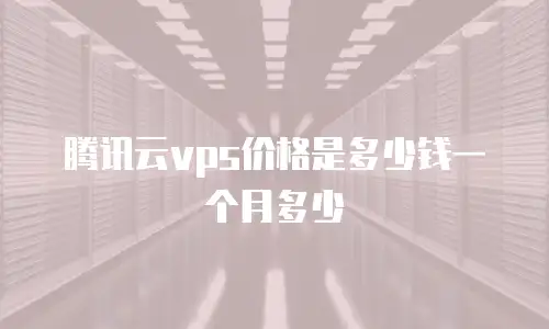 腾讯云vps价格是多少钱一个月多少