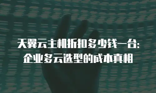 天翼云主机折扣多少钱一台：企业多云选型的成本真相