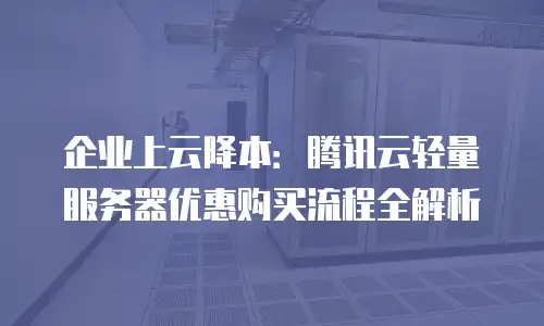 企业上云降本：腾讯云轻量服务器优惠购买流程全解析