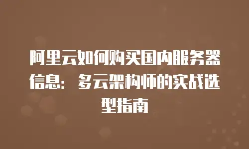 阿里云如何购买国内服务器信息：多云架构师的实战选型指南