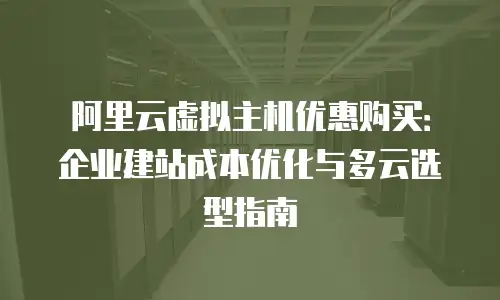 阿里云虚拟主机优惠购买：企业建站成本优化与多云选型指南