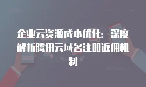 企业云资源成本优化：深度解析腾讯云域名注册返佣机制