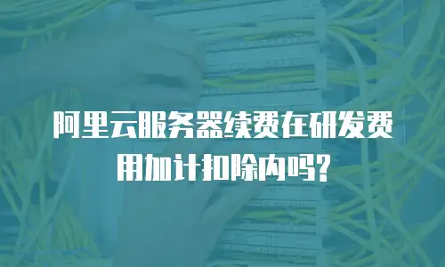阿里云服务器续费在研发费用加计扣除内吗?