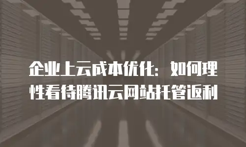 企业上云成本优化：如何理性看待腾讯云网站托管返利
