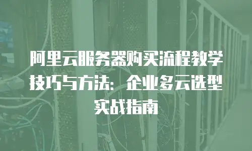 阿里云服务器购买流程教学技巧与方法：企业多云选型实战指南