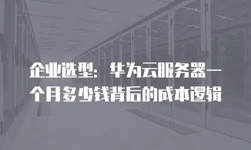 企业选型：华为云服务器一个月多少钱背后的成本逻辑