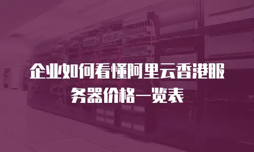 企业如何看懂阿里云香港服务器价格一览表