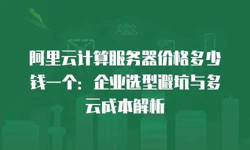 阿里云计算服务器价格多少钱一个：企业选型避坑与多云成本解析