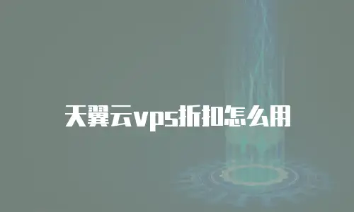 天翼云vps折扣怎么用