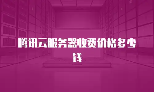 腾讯云服务器收费价格多少钱