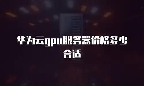 华为云gpu服务器价格多少合适