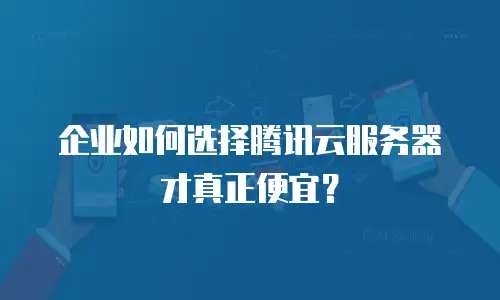 企业如何选择腾讯云服务器才真正便宜？