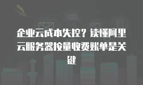 企业云成本失控？读懂阿里云服务器按量收费账单是关键
