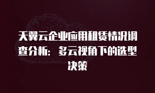 天翼云企业应用租赁情况调查分析：多云视角下的选型决策