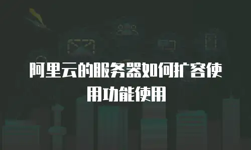 阿里云的服务器如何扩容使用功能使用
