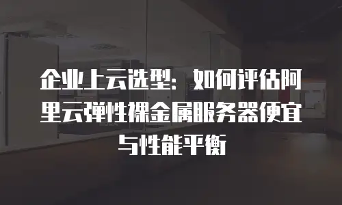 企业上云选型：如何评估阿里云弹性裸金属服务器便宜与性能平衡