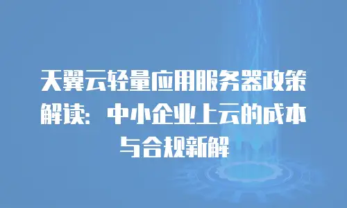 天翼云轻量应用服务器政策解读：中小企业上云的成本与合规新解