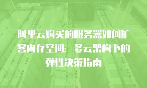 阿里云购买的服务器如何扩容内存空间：多云架构下的弹性决策指南