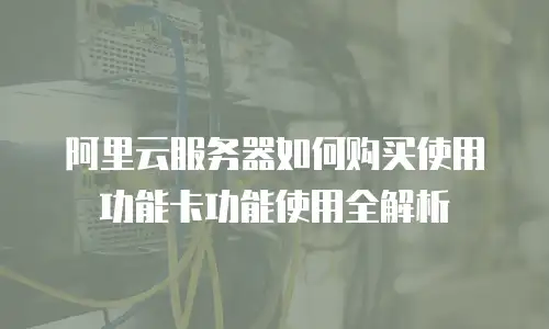 阿里云服务器如何购买使用功能卡功能使用全解析