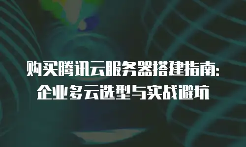 购买腾讯云服务器搭建指南：企业多云选型与实战避坑