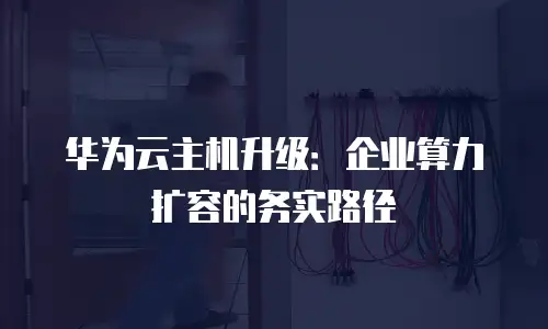 华为云主机升级：企业算力扩容的务实路径