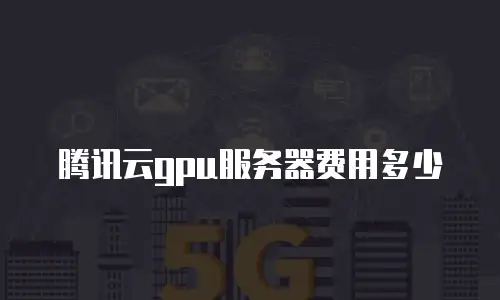 腾讯云gpu服务器费用多少