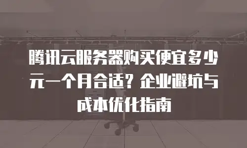腾讯云服务器购买便宜多少元一个月合适？企业避坑与成本优化指南