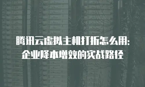腾讯云虚拟主机打折怎么用：企业降本增效的实战路径