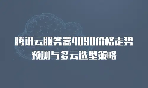 腾讯云服务器4090价格走势预测与多云选型策略