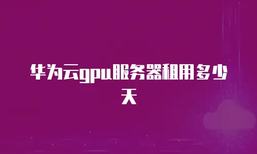 华为云gpu服务器租用多少天