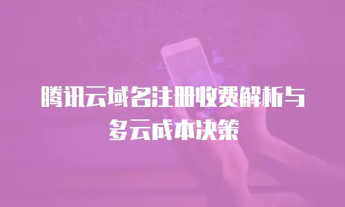 腾讯云域名注册收费解析与多云成本决策