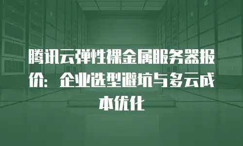 腾讯云弹性裸金属服务器报价：企业选型避坑与多云成本优化