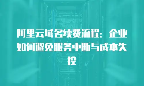 阿里云域名续费流程：企业如何避免服务中断与成本失控
