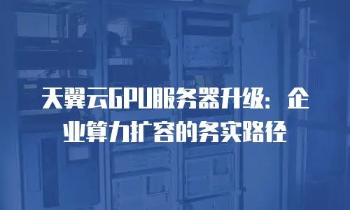 天翼云GPU服务器升级：企业算力扩容的务实路径
