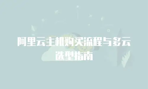 阿里云主机购买流程与多云选型指南