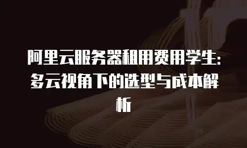 阿里云服务器租用费用学生：多云视角下的选型与成本解析