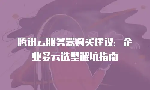 腾讯云服务器购买建议：企业多云选型避坑指南