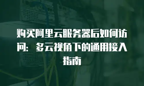 购买阿里云服务器后如何访问：多云视角下的通用接入指南