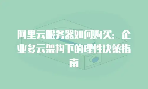 阿里云服务器如何购买：企业多云架构下的理性决策指南