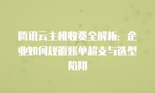 腾讯云主机收费全解析：企业如何规避账单超支与选型陷阱
