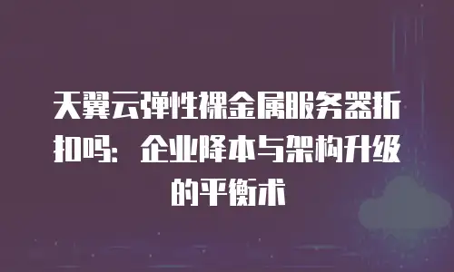 天翼云弹性裸金属服务器折扣吗：企业降本与架构升级的平衡术