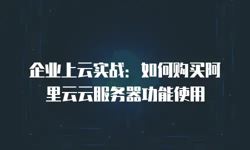 企业上云实战：如何购买阿里云云服务器功能使用