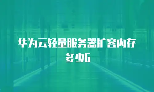 华为云轻量服务器扩容内存多少G