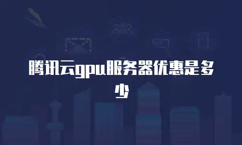 腾讯云gpu服务器优惠是多少