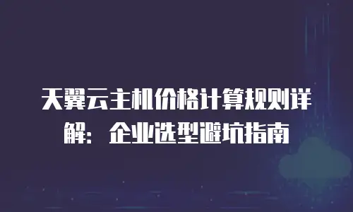 天翼云主机价格计算规则详解：企业选型避坑指南