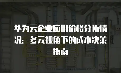 华为云企业应用价格分析情况：多云视角下的成本决策指南