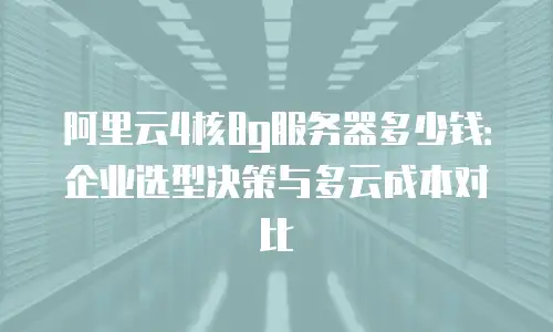 阿里云4核8g服务器多少钱：企业选型决策与多云成本对比