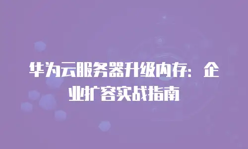 华为云服务器升级内存：企业扩容实战指南
